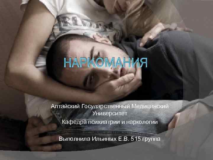 НАРКОМАНИЯ Алтайский Государственный Медицинский Университет Кафедра психиатрии и наркологии Выполнила Ильиных Е. В. 515
