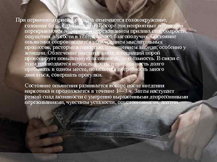 При первичном приеме кокаина отмечаются головокружение, головная боль, сердцебиение. Вскоре эти неприятные ощущения перекрываются