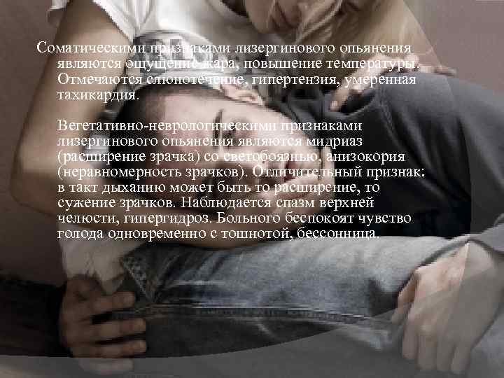 Соматическими признаками лизергинового опьянения являются ощущение жара, повышение температуры. Отмечаются слюнотечение, гипертензия, умеренная тахикардия.