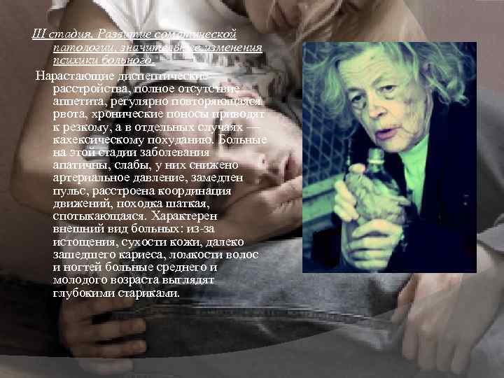 III стадия. Развитие соматической патологии, значительные изменения психики больного. Нарастающие диспептические расстройства, полное отсутствие