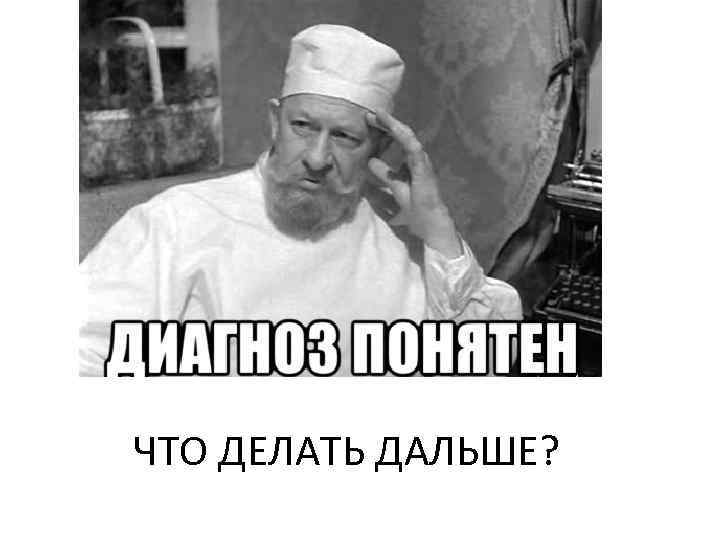 ЧТО ДЕЛАТЬ ДАЛЬШЕ? 