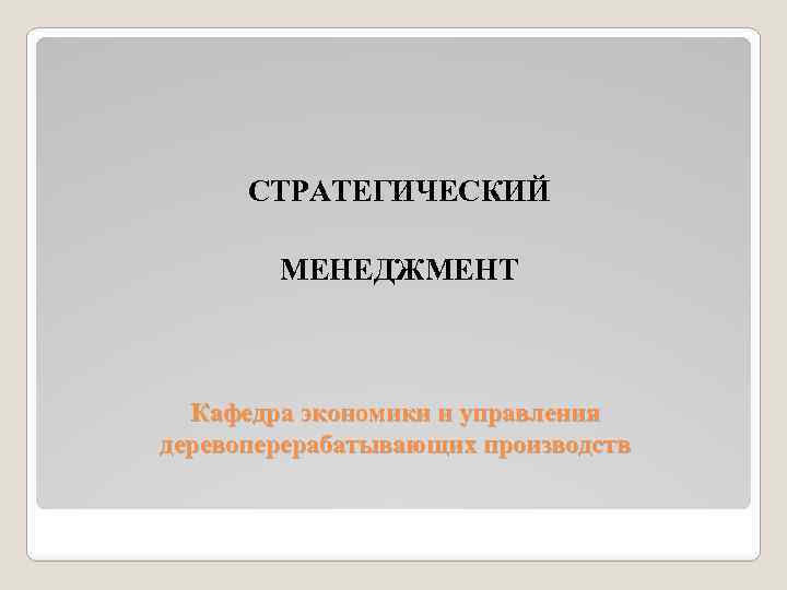 СТРАТЕГИЧЕСКИЙ МЕНЕДЖМЕНТ Кафедра экономики и управления деревоперерабатывающих производств 