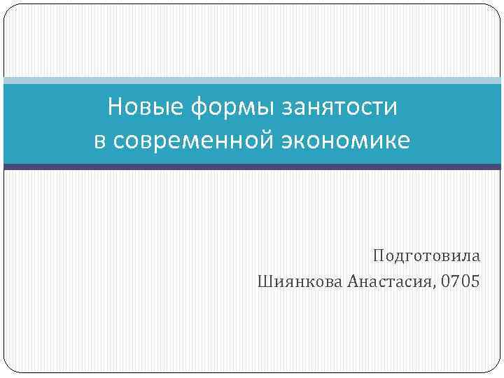 Новые формы занятости в современной экономике Подготовила Шиянкова Анастасия, 0705 