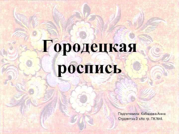 Городецкая роспись Подготовила: Кабанова Анна Студентка 3 «А» гр. ПК № 4. 