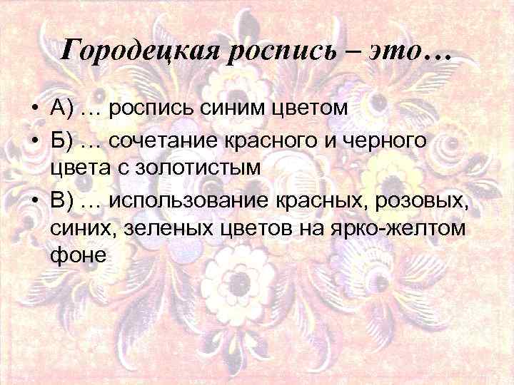 Городецкая роспись – это… • А) … роспись синим цветом • Б) … сочетание