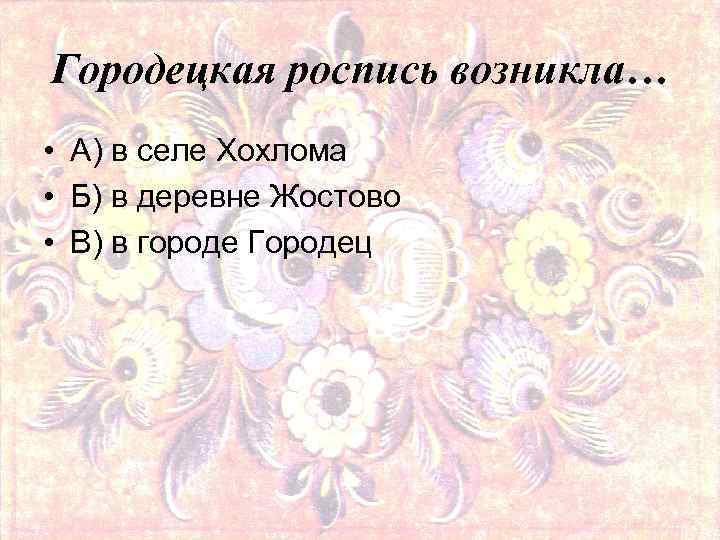 Городецкая роспись возникла… • А) в селе Хохлома • Б) в деревне Жостово •