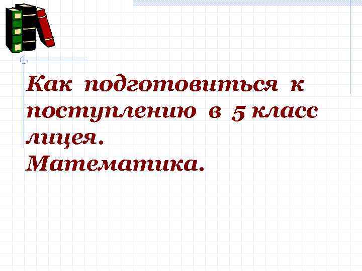 Как подготовиться к поступлению в 5 класс лицея. Математика. 