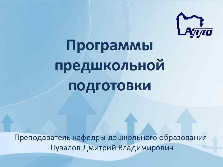 Программы предшкольной подготовки Преподаватель кафедры дошкольного образования Шувалов Дмитрий Владимирович 