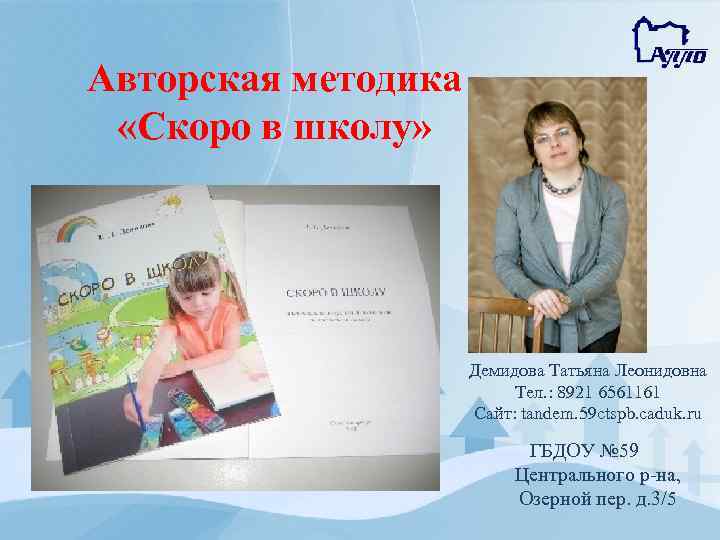 Авторская методика «Скоро в школу» Демидова Татьяна Леонидовна Тел. : 8921 6561161 Сайт: tandem.