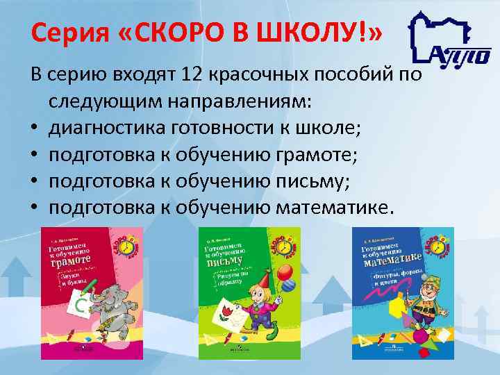 Серия «СКОРО В ШКОЛУ!» В серию входят 12 красочных пособий по следующим направлениям: •