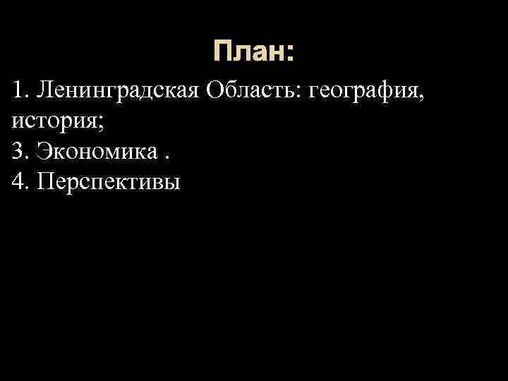 План: 1. Ленинградская Область: география, история; 3. Экономика. 4. Перспективы 