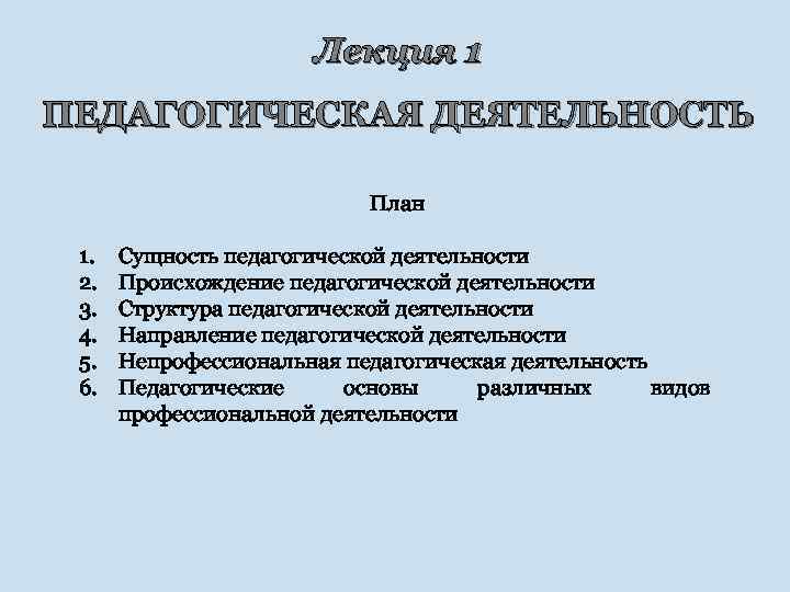Лекция 1 ПЕДАГОГИЧЕСКАЯ ДЕЯТЕЛЬНОСТЬ План 1. 2. 3. 4. 5. 6. Сущность педагогической деятельности