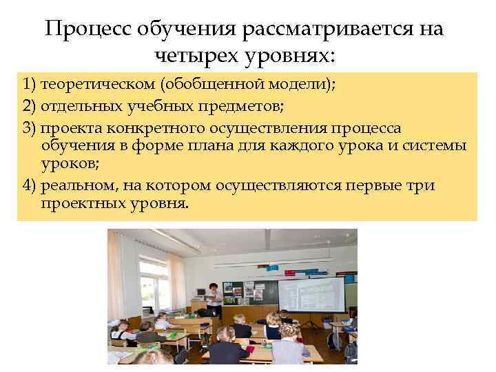 Процесс обучения рассматривается на четырех уровнях: 1) теоретическом (обобщенной модели); 2) отдельных учебных предметов;