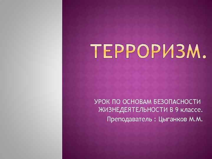 УРОК ПО ОСНОВАМ БЕЗОПАСНОСТИ ЖИЗНЕДЕЯТЕЛЬНОСТИ В 9 классе. Преподаватель : Цыганков М. М. 