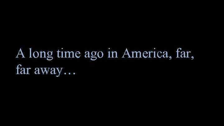 A long time ago in America, far away… 