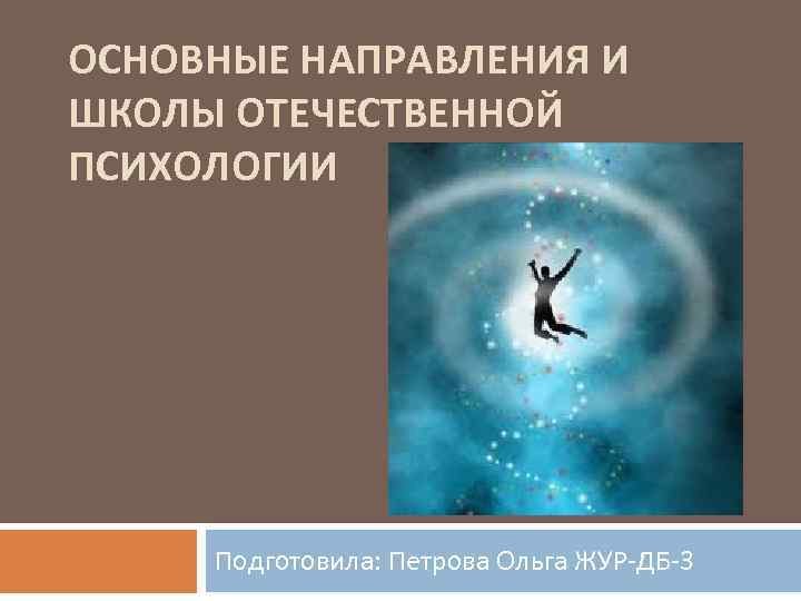 ОСНОВНЫЕ НАПРАВЛЕНИЯ И ШКОЛЫ ОТЕЧЕСТВЕННОЙ ПСИХОЛОГИИ Подготовила: Петрова Ольга ЖУР-ДБ-3 