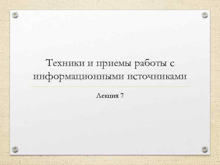 Техники и приемы работы с информационными источниками Лекция 7 