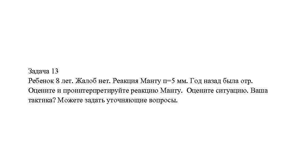 Задача 13 Ребенок 8 лет. Жалоб нет. Реакция Манту п=5 мм. Год назад была