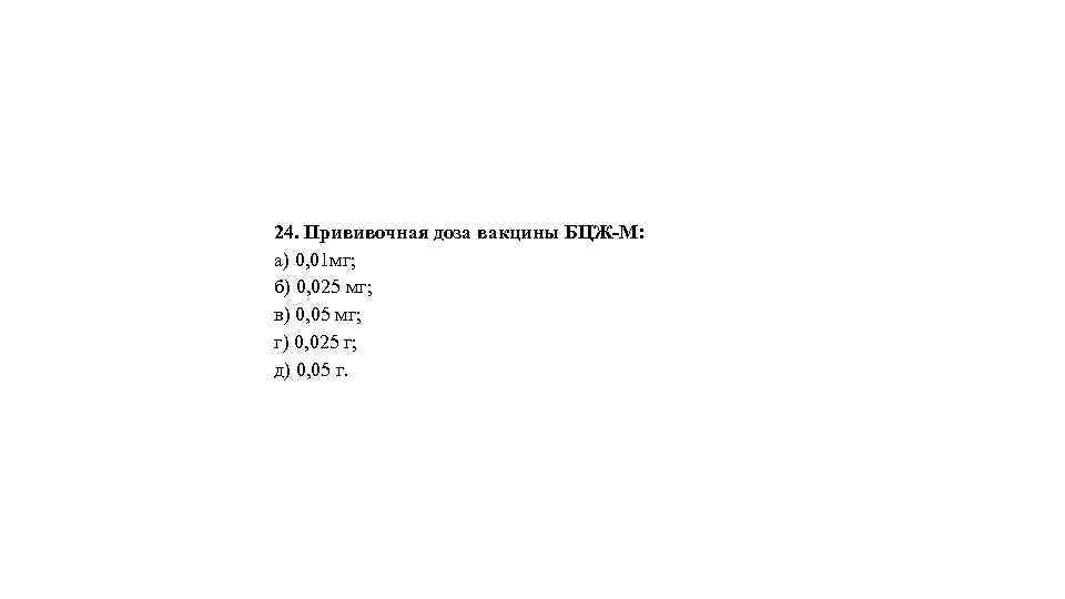 24. Прививочная доза вакцины БЦЖ-М: а) 0, 01 мг; б) 0, 025 мг; в)