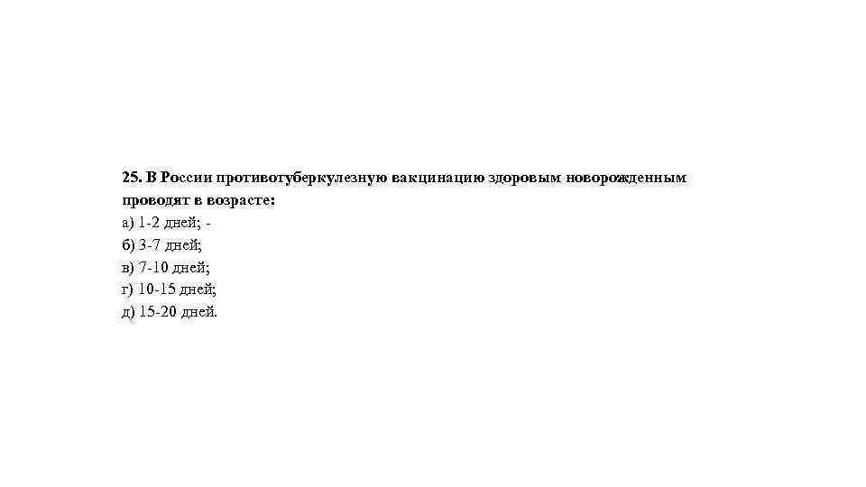 25. В России противотуберкулезную вакцинацию здоровым новорожденным проводят в возрасте: а) 1 -2 дней;