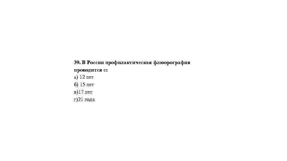 39. В России профилактическая флюорография проводится с: а) 12 лет б) 15 лет в)17