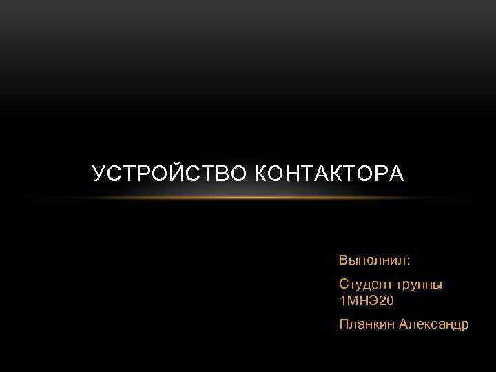 УСТРОЙСТВО КОНТАКТОРА Выполнил: Студент группы 1 МНЭ 20 Планкин Александр 