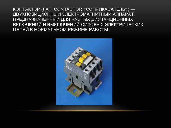КОНТА КТОР (ЛАТ. CONTĀCTOR «СОПРИКАСАТЕЛЬ» ) — ДВУХПОЗИЦИОННЫЙ ЭЛЕКТРОМАГНИТНЫЙ АППАРАТ, ПРЕДНАЗНАЧЕННЫЙ ДЛЯ ЧАСТЫХ ДИСТАНЦИОННЫХ