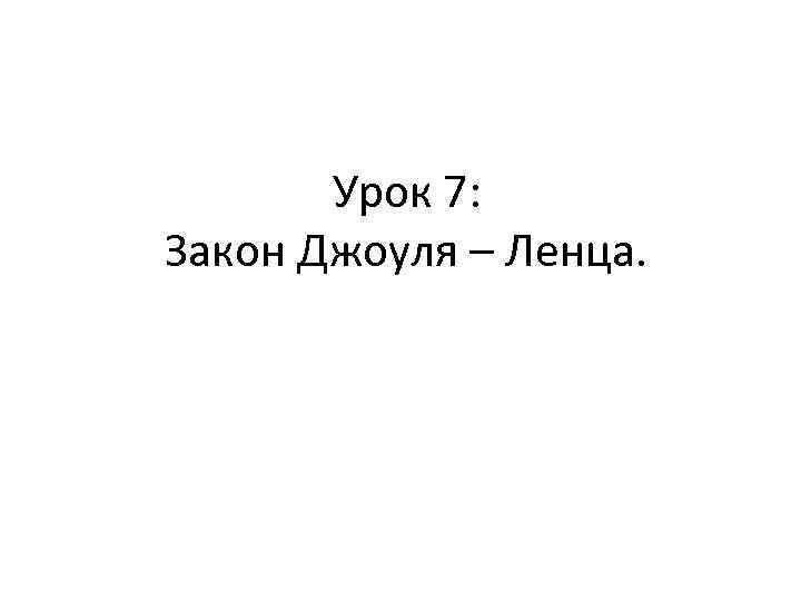 Урок 7: Закон Джоуля – Ленца. 