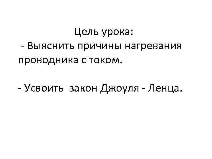 Цель урока: - Выяснить причины нагревания проводника с током. - Усвоить закон Джоуля -