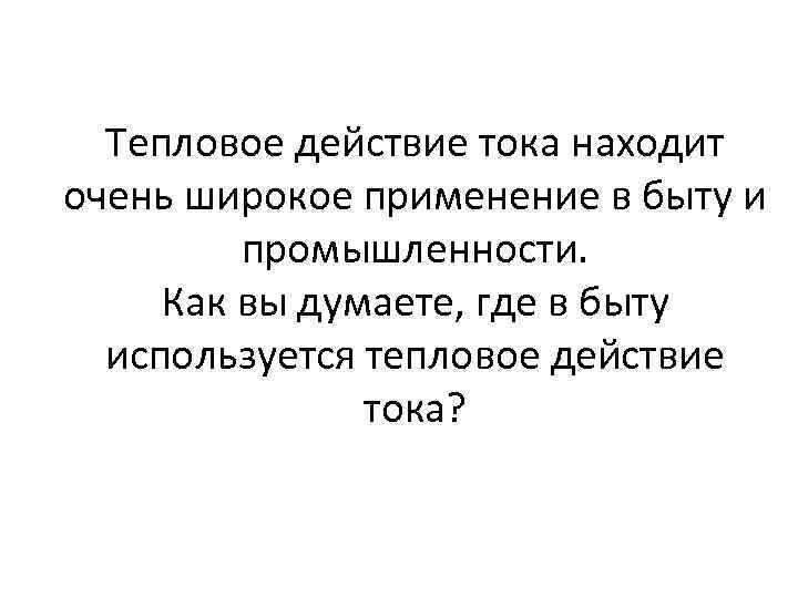 Тепловое действие тока находит очень широкое применение в быту и промышленности. Как вы думаете,