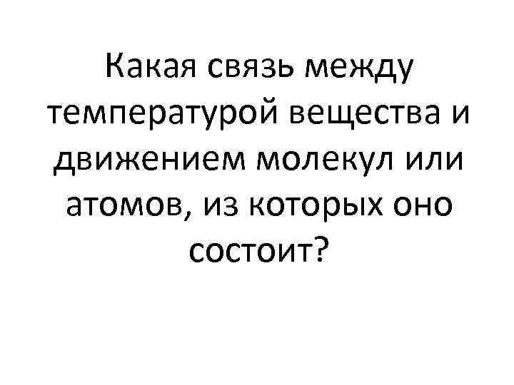 Какая связь между температурой вещества и движением молекул или атомов, из которых оно состоит?