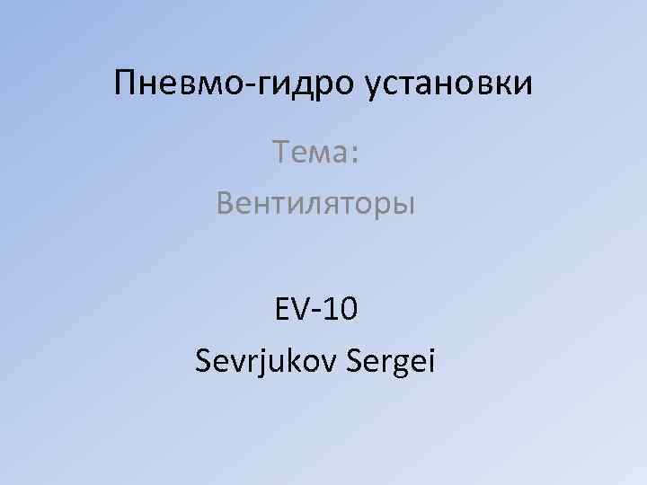 Пневмо-гидро установки Тема: Вентиляторы EV-10 Sevrjukov Sergei 