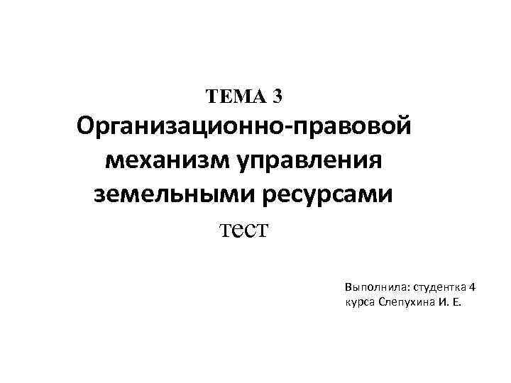 ТЕМА 3 Организационно-правовой механизм управления земельными ресурсами тест Выполнила: студентка 4 курса Слепухина И.