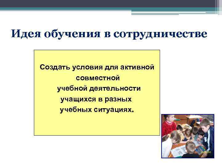 Идея обучения в сотрудничестве Создать условия для активной совместной учебной деятельности учащихся в разных