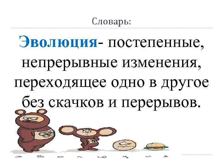 Словарь: Эволюция- постепенные, непрерывные изменения, переходящее одно в другое без скачков и перерывов. 