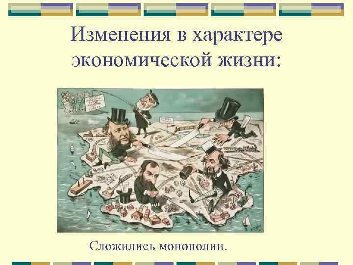 Изменения в характере экономической жизни: Сложились монополии. 