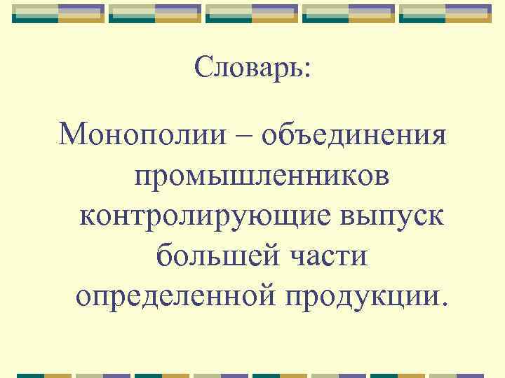 Словарь: Монополии – объединения промышленников контролирующие выпуск большей части определенной продукции. 