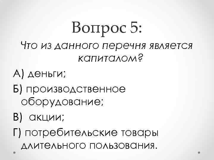 Вопрос 5: Что из данного перечня является капиталом? А) деньги; Б) производственное оборудование; В)