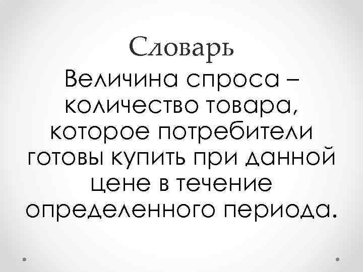 Словарь Величина спроса – количество товара, которое потребители готовы купить при данной цене в