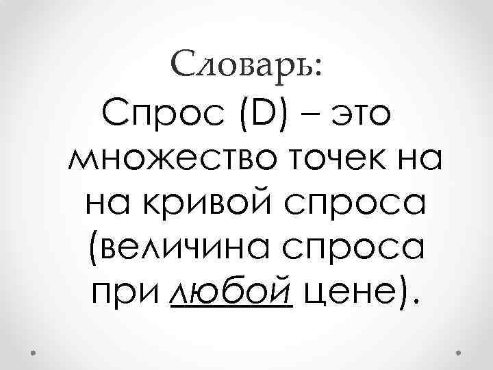 Словарь: Спрос (D) – это множество точек на на кривой спроса (величина спроса при