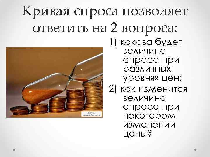 Кривая спроса позволяет ответить на 2 вопроса: 1) какова будет величина спроса при различных