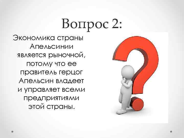 Вопрос 2: Экономика страны Апельсинии является рыночной, потому что ее правитель герцог Апельсин владеет