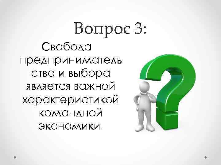 Вопрос 3: Свобода предприниматель ства и выбора является важной характеристикой командной экономики. 