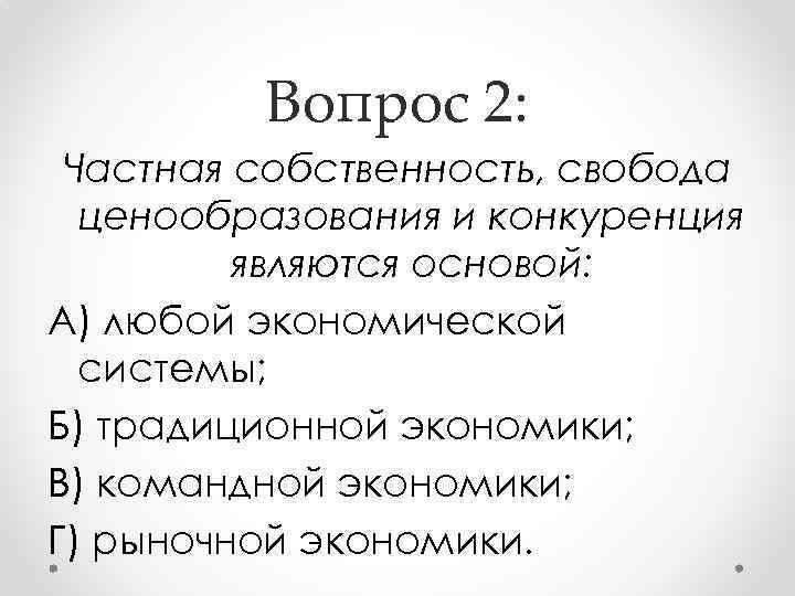 Вопрос 2: Частная собственность, свобода ценообразования и конкуренция являются основой: А) любой экономической системы;