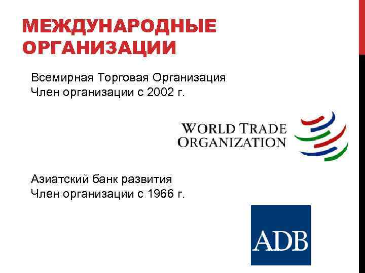 МЕЖДУНАРОДНЫЕ ОРГАНИЗАЦИИ Всемирная Торговая Организация Член организации с 2002 г. Азиатский банк развития Член