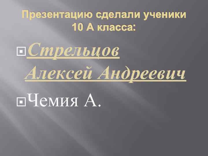 Презентацию сделали ученики 10 А класса: Стрельцов Алексей Андреевич Чемия А. 