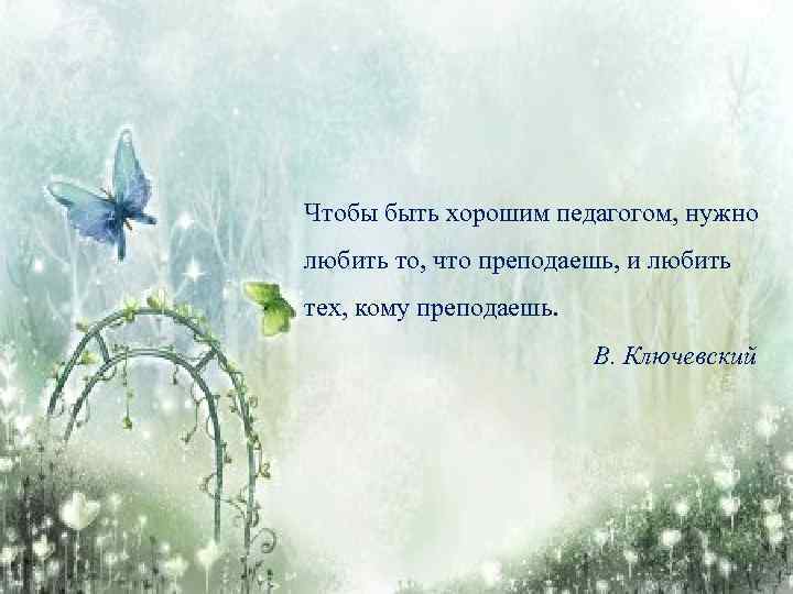 Чтобы быть хорошим педагогом, нужно любить то, что преподаешь, и любить тех, кому преподаешь.