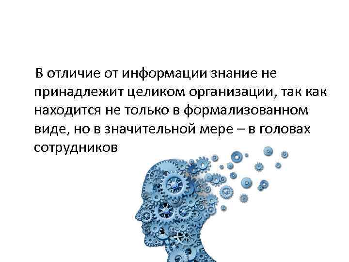 В отличие от информации знание не принадлежит целиком организации, так как находится не только