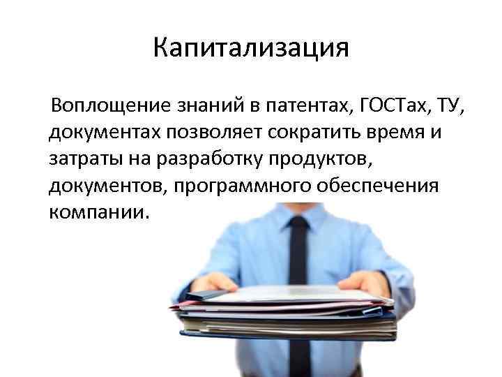 Капитализация Воплощение знаний в патентах, ГОСТах, ТУ, документах позволяет сократить время и затраты на