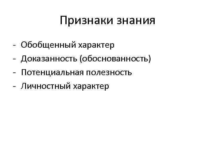 Признаки знания - Обобщенный характер Доказанность (обоснованность) Потенциальная полезность Личностный характер 